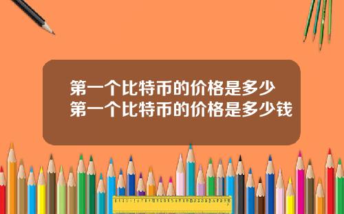 第一个比特币的价格是多少第一个比特币的价格是多少钱
