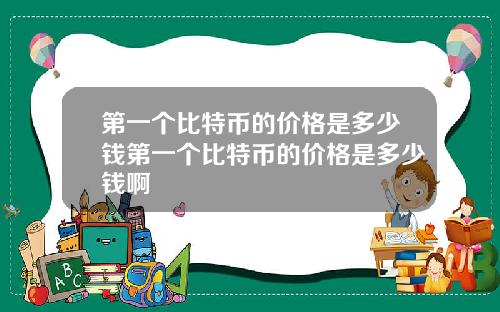第一个比特币的价格是多少钱第一个比特币的价格是多少钱啊