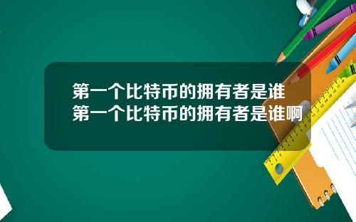 第一个比特币的拥有者是谁第一个比特币的拥有者是谁啊