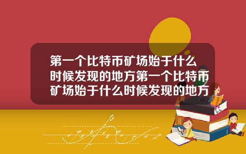 第一个比特币矿场始于什么时候发现的地方第一个比特币矿场始于什么时候发现的地方在哪里
