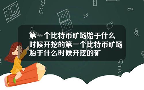 第一个比特币矿场始于什么时候开挖的第一个比特币矿场始于什么时候开挖的矿
