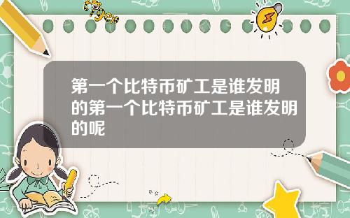 第一个比特币矿工是谁发明的第一个比特币矿工是谁发明的呢
