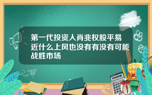 第一代投资人肖兆权股平易近什么上风也没有有没有可能战胜市场