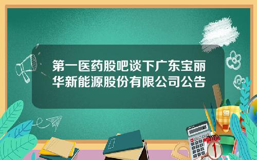 第一医药股吧谈下广东宝丽华新能源股份有限公司公告