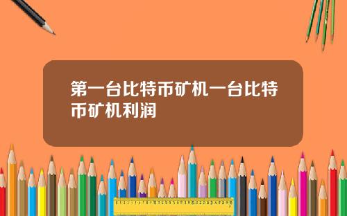 第一台比特币矿机一台比特币矿机利润
