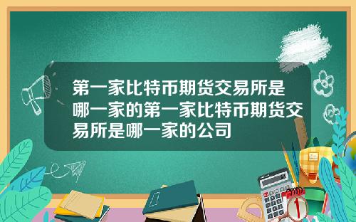 第一家比特币期货交易所是哪一家的第一家比特币期货交易所是哪一家的公司