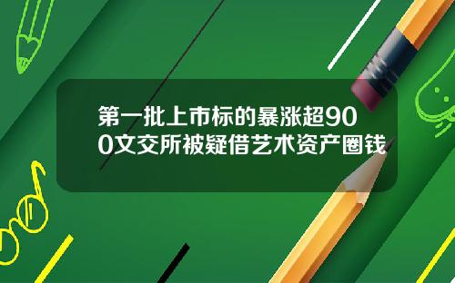 第一批上市标的暴涨超900文交所被疑借艺术资产圈钱