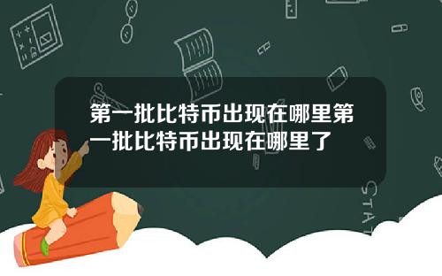 第一批比特币出现在哪里第一批比特币出现在哪里了
