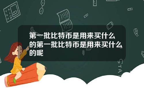 第一批比特币是用来买什么的第一批比特币是用来买什么的呢