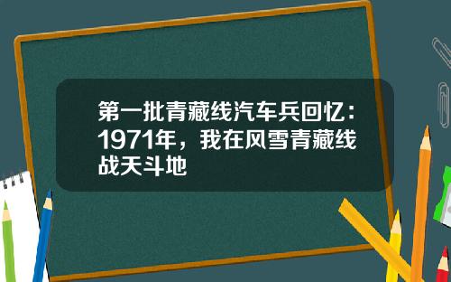 第一批青藏线汽车兵回忆：1971年，我在风雪青藏线战天斗地