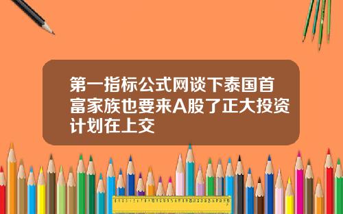 第一指标公式网谈下泰国首富家族也要来A股了正大投资计划在上交
