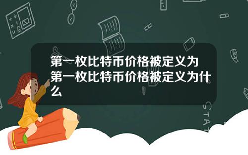 第一枚比特币价格被定义为第一枚比特币价格被定义为什么