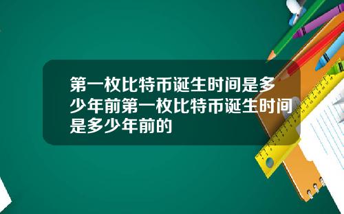 第一枚比特币诞生时间是多少年前第一枚比特币诞生时间是多少年前的