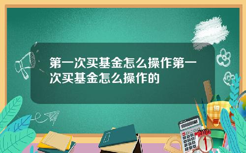 第一次买基金怎么操作第一次买基金怎么操作的