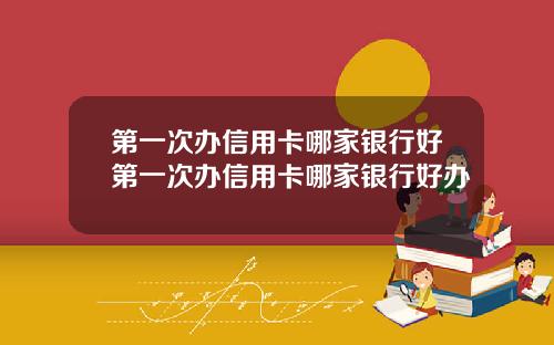 第一次办信用卡哪家银行好第一次办信用卡哪家银行好办