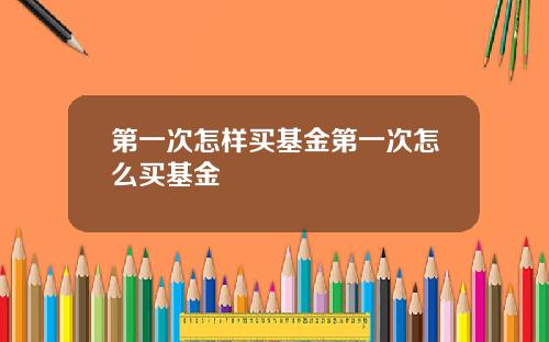 第一次怎样买基金第一次怎么买基金
