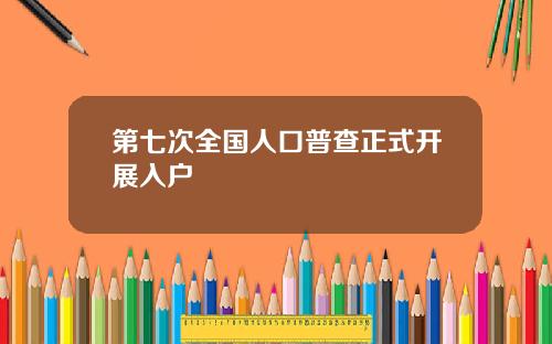 第七次全国人口普查正式开展入户