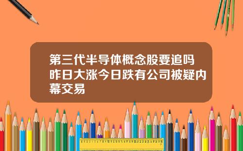 第三代半导体概念股要追吗昨日大涨今日跌有公司被疑内幕交易