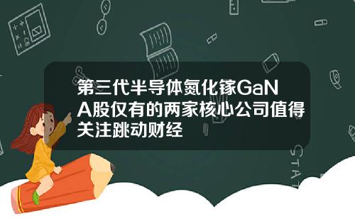第三代半导体氮化镓GaNA股仅有的两家核心公司值得关注跳动财经