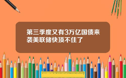 第三季度又有3万亿国债来袭美联储快顶不住了