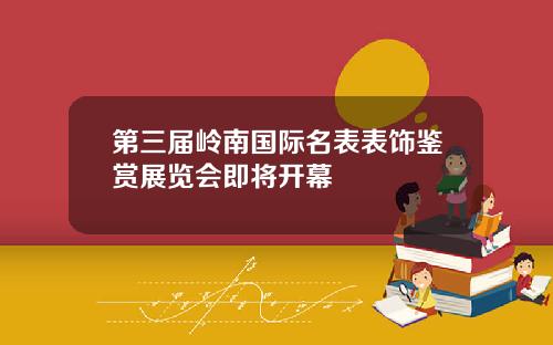 第三届岭南国际名表表饰鉴赏展览会即将开幕