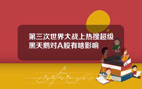 第三次世界大战上热搜超级黑天鹅对A股有啥影响