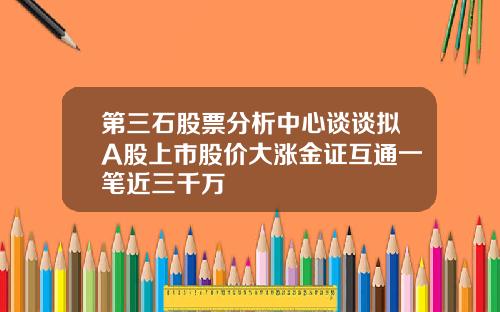 第三石股票分析中心谈谈拟A股上市股价大涨金证互通一笔近三千万