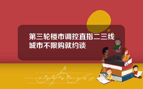 第三轮楼市调控直指二三线城市不限购就约谈