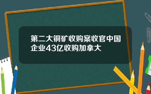 第二大铜矿收购案收官中国企业43亿收购加拿大
