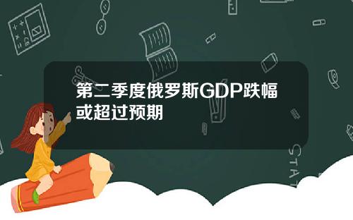 第二季度俄罗斯GDP跌幅或超过预期