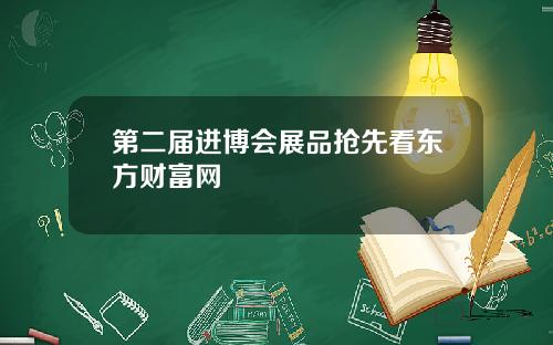 第二届进博会展品抢先看东方财富网