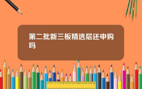 第二批新三板精选层还申购吗