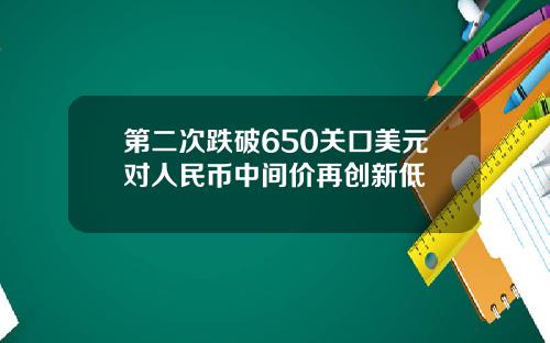 第二次跌破650关口美元对人民币中间价再创新低
