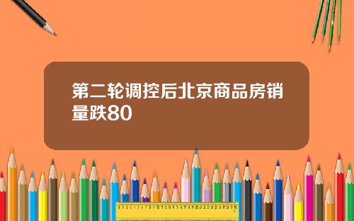 第二轮调控后北京商品房销量跌80