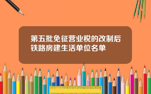 第五批免征营业税的改制后铁路房建生活单位名单