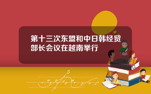 第十三次东盟和中日韩经贸部长会议在越南举行
