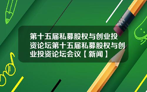 第十五届私募股权与创业投资论坛第十五届私募股权与创业投资论坛会议【新闻】