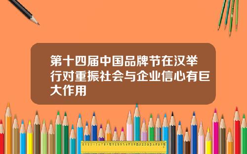 第十四届中国品牌节在汉举行对重振社会与企业信心有巨大作用