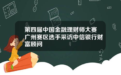 第四届中国金融理财师大赛广州赛区选手采访中信银行财富顾问