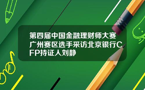 第四届中国金融理财师大赛广州赛区选手采访北京银行CFP持证人刘静