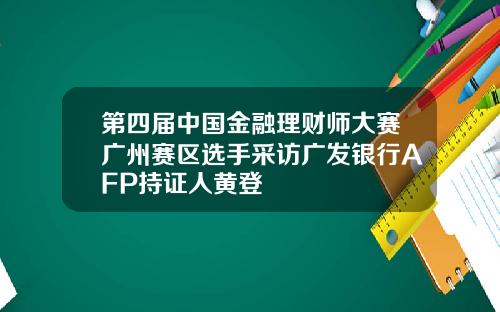 第四届中国金融理财师大赛广州赛区选手采访广发银行AFP持证人黄登