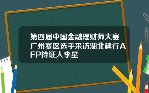 第四届中国金融理财师大赛广州赛区选手采访湖北建行AFP持证人李星