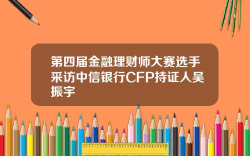 第四届金融理财师大赛选手采访中信银行CFP持证人吴振宇
