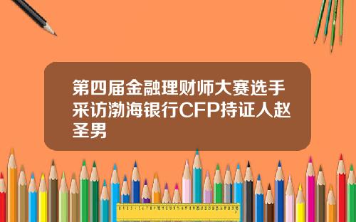 第四届金融理财师大赛选手采访渤海银行CFP持证人赵圣男
