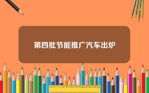 第四批节能推广汽车出炉
