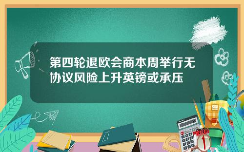 第四轮退欧会商本周举行无协议风险上升英镑或承压