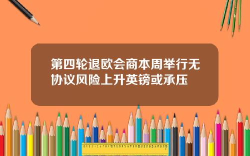 第四轮退欧会商本周举行无协议风险上升英镑或承压