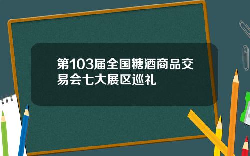 第103届全国糖酒商品交易会七大展区巡礼