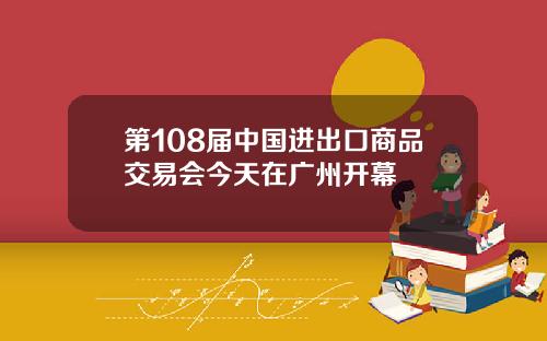 第108届中国进出口商品交易会今天在广州开幕