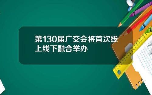 第130届广交会将首次线上线下融合举办